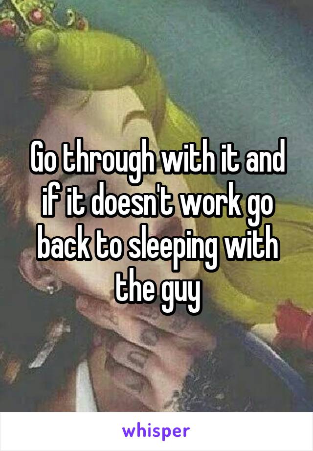 Go through with it and if it doesn't work go back to sleeping with the guy