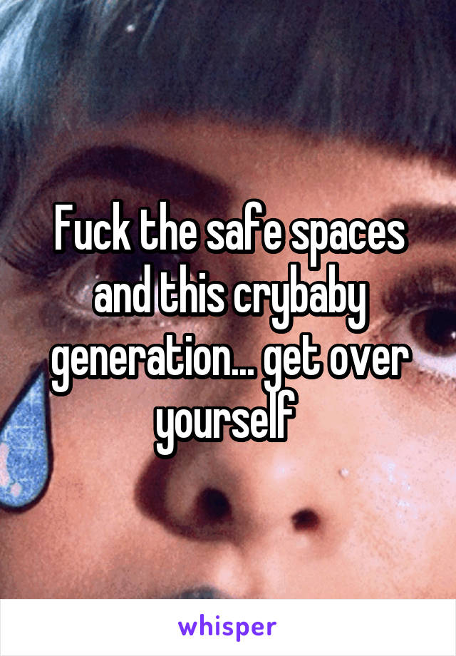 Fuck the safe spaces and this crybaby generation... get over yourself 