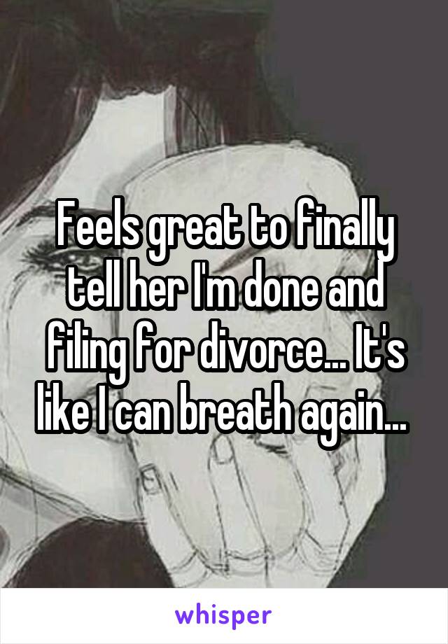 Feels great to finally tell her I'm done and filing for divorce... It's like I can breath again... 