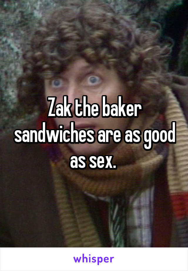 Zak the baker sandwiches are as good as sex. 