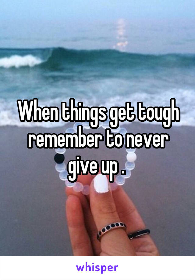 When things get tough remember to never give up . 