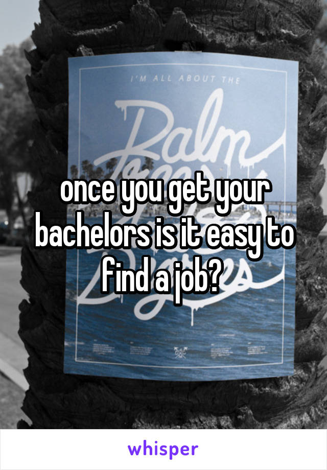 once you get your bachelors is it easy to find a job? 