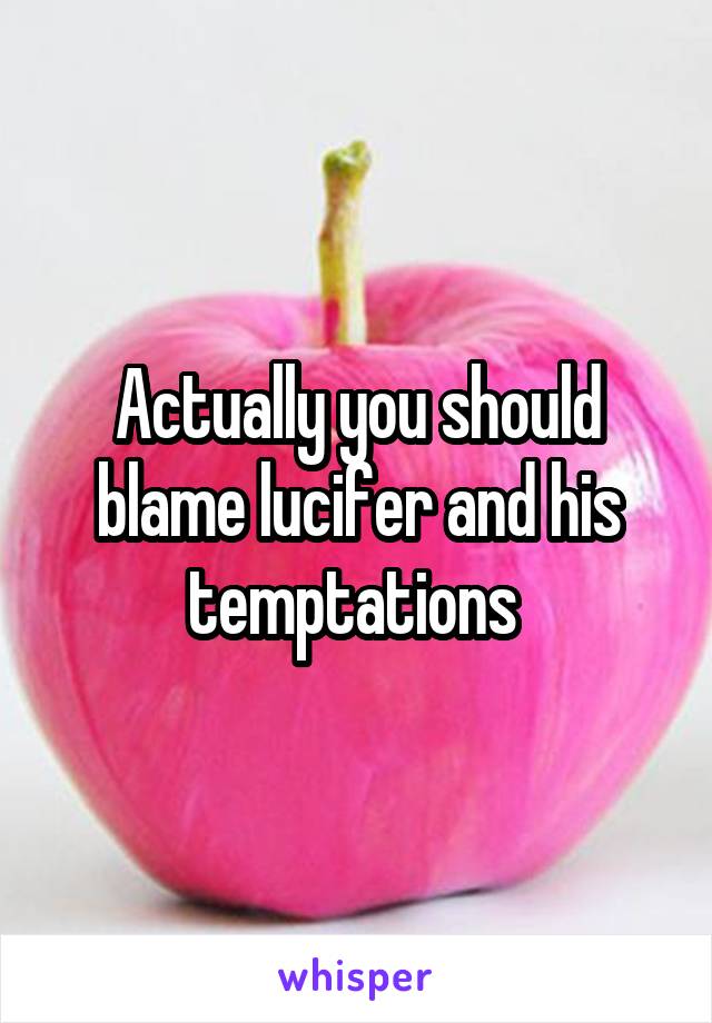 Actually you should blame lucifer and his temptations 