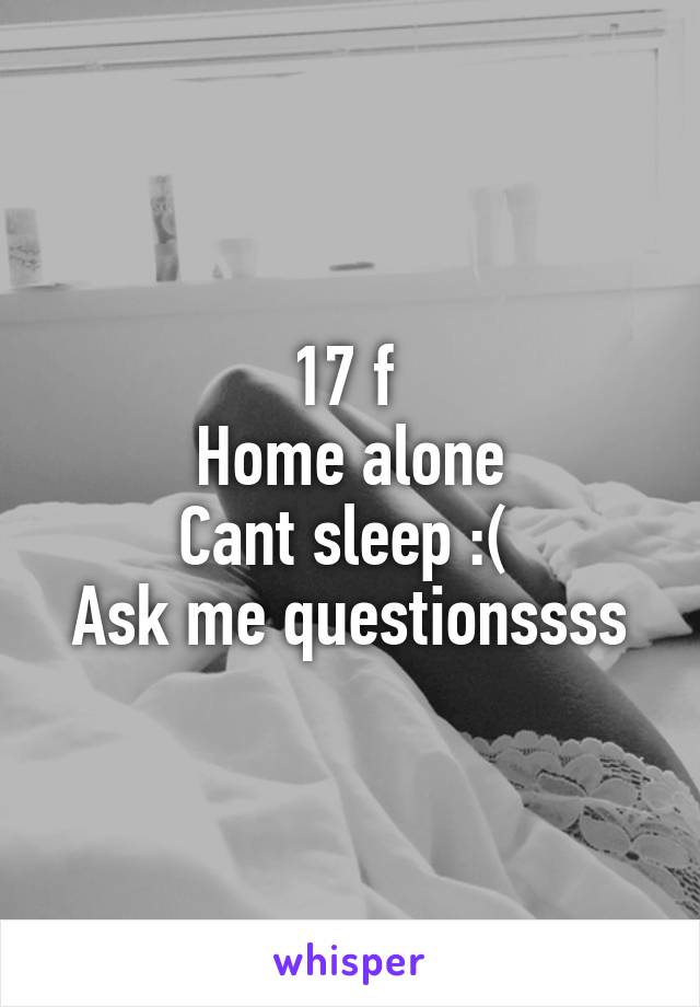 17 f 
Home alone
Cant sleep :( 
Ask me questionssss