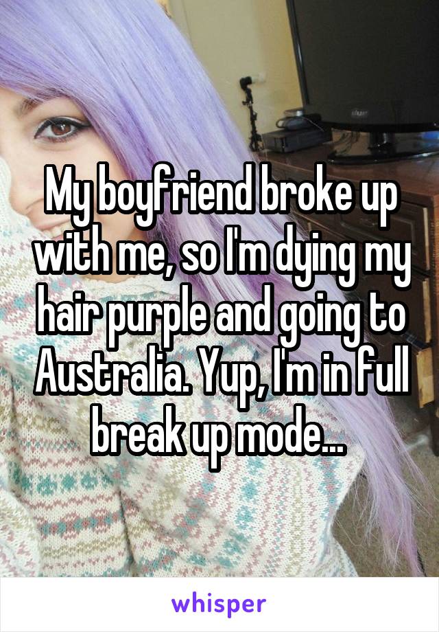 My boyfriend broke up with me, so I'm dying my hair purple and going to Australia. Yup, I'm in full break up mode... 