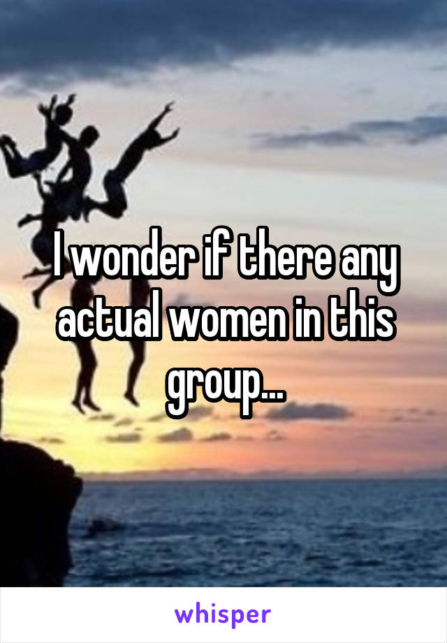 I wonder if there any actual women in this group...