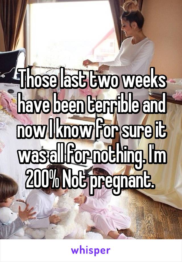 Those last two weeks have been terrible and now I know for sure it was all for nothing. I'm 200% Not pregnant. 