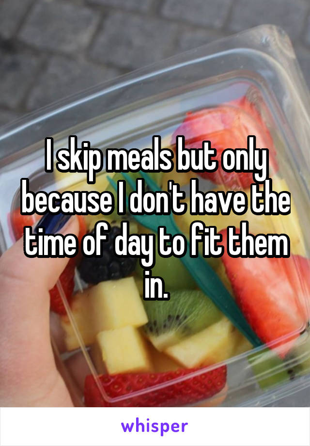 I skip meals but only because I don't have the time of day to fit them in.