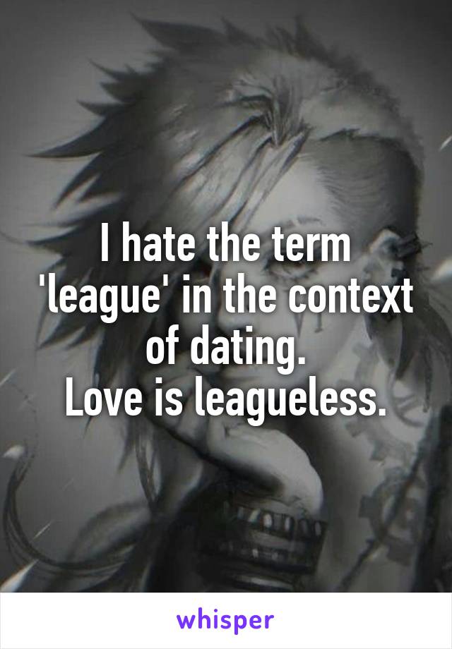 I hate the term 'league' in the context of dating.
Love is leagueless.