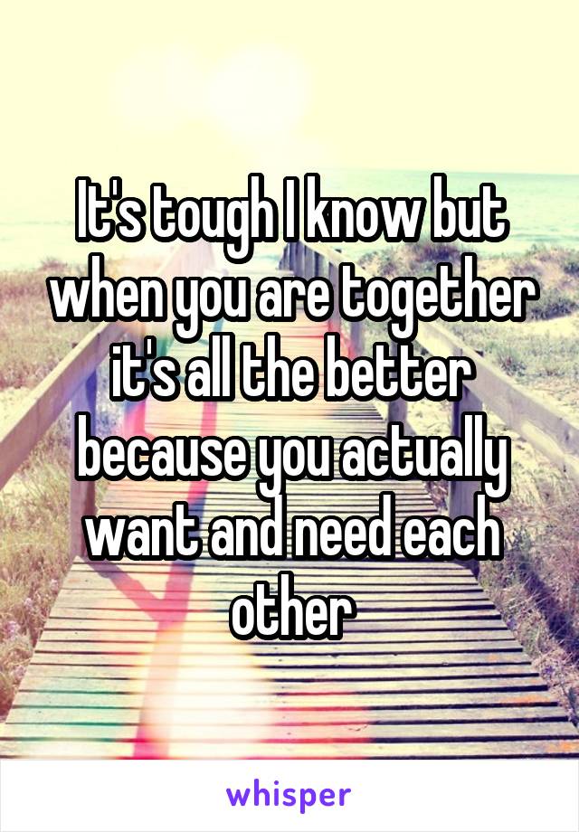 It's tough I know but when you are together it's all the better because you actually want and need each other