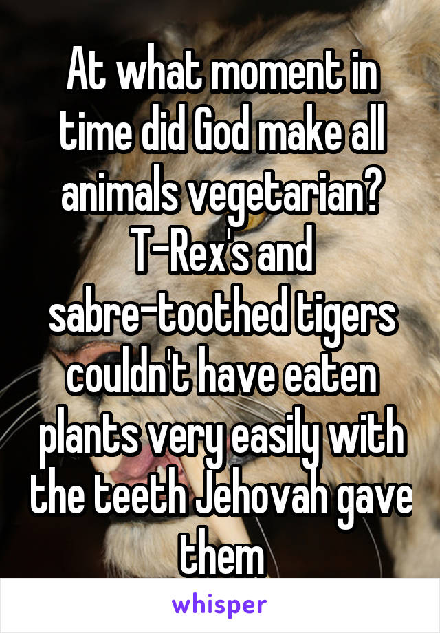 At what moment in time did God make all animals vegetarian? T-Rex's and sabre-toothed tigers couldn't have eaten plants very easily with the teeth Jehovah gave them