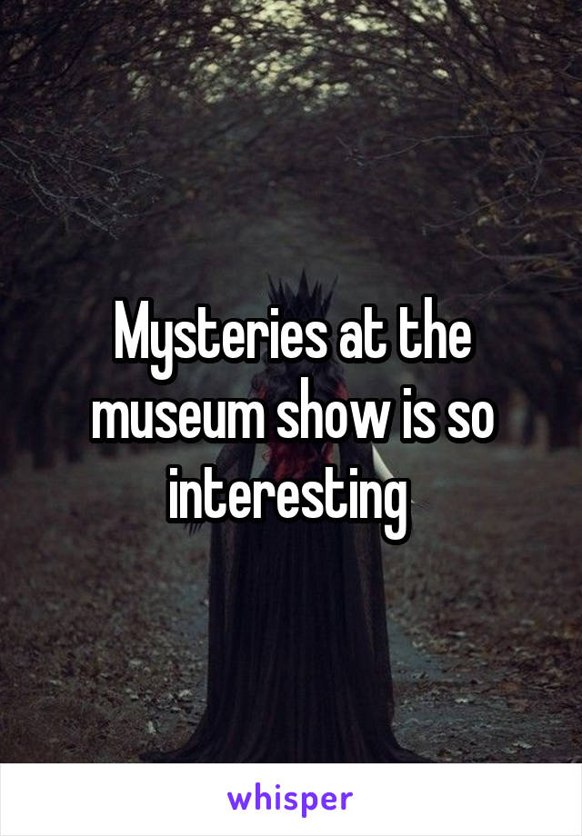 Mysteries at the museum show is so interesting 