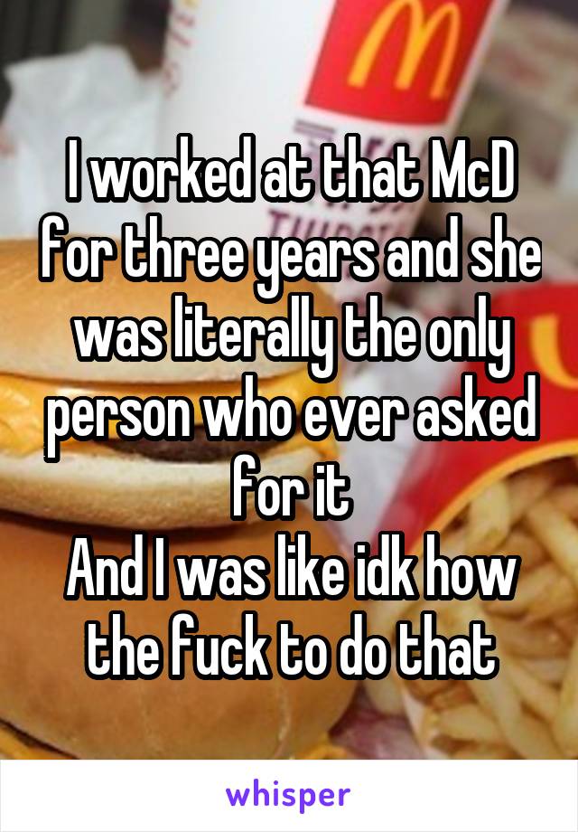 I worked at that McD for three years and she was literally the only person who ever asked for it
And I was like idk how the fuck to do that