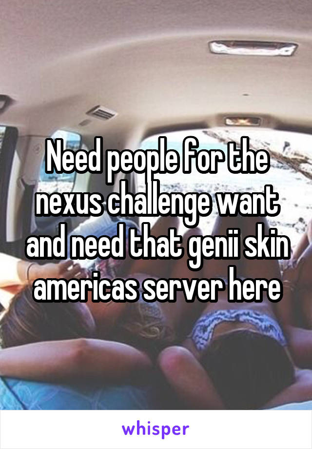 Need people for the nexus challenge want and need that genii skin americas server here