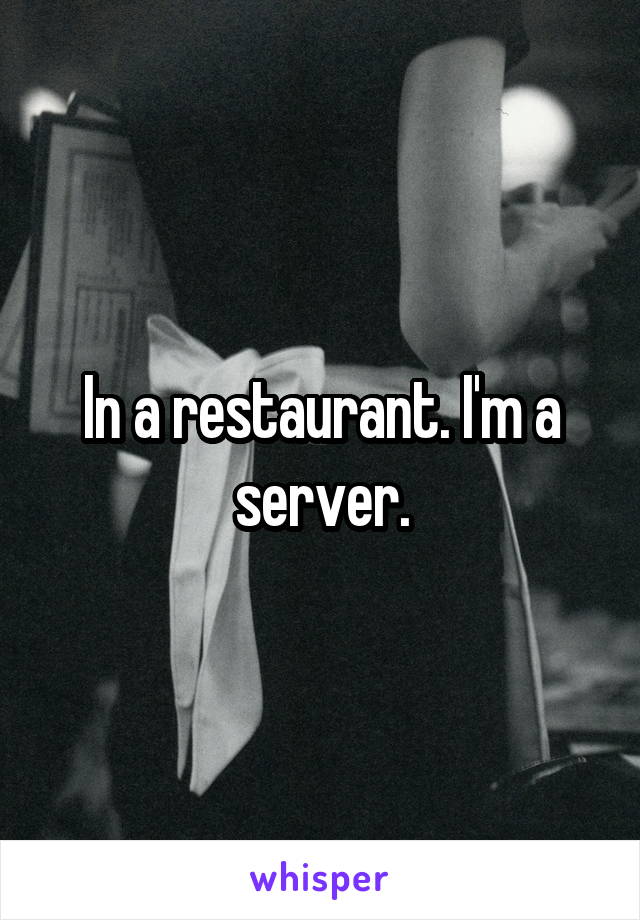 In a restaurant. I'm a server.