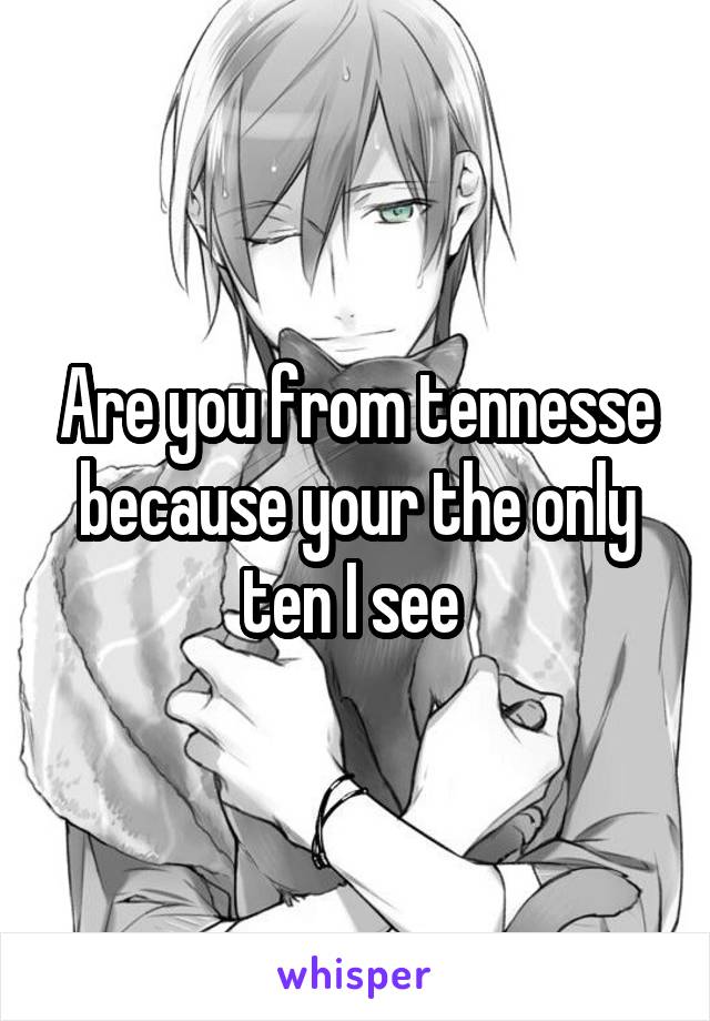 Are you from tennesse because your the only ten I see 