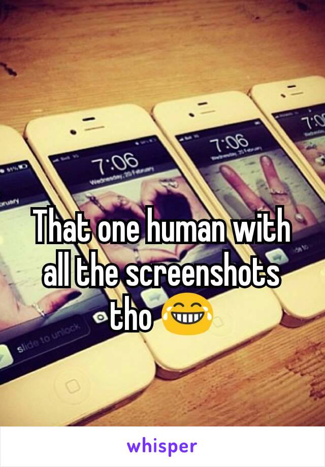 That one human with all the screenshots tho 😂