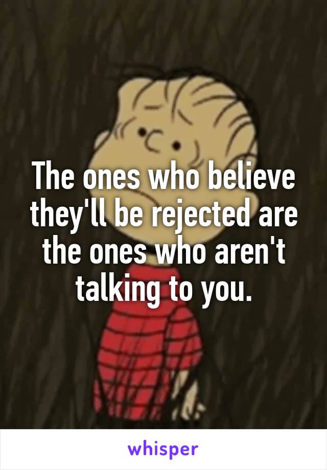 The ones who believe they'll be rejected are the ones who aren't talking to you.