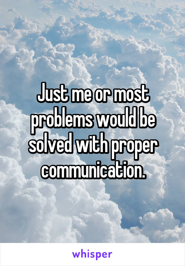 Just me or most problems would be solved with proper communication.