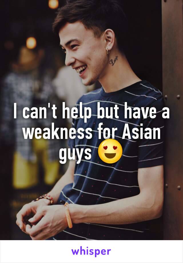 I can't help but have a weakness for Asian guys 😍