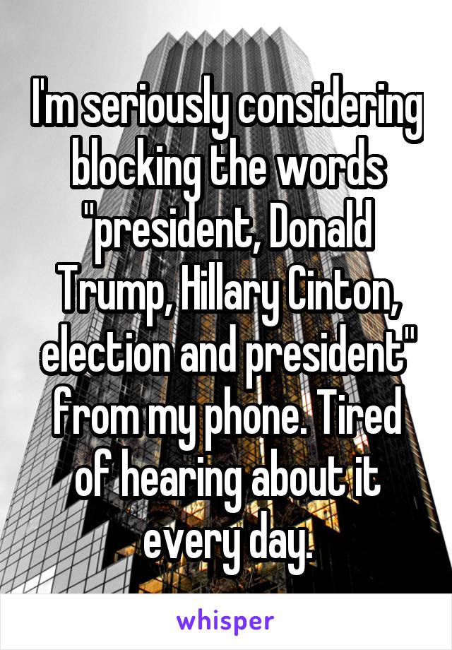 I'm seriously considering blocking the words "president, Donald Trump, Hillary Cinton, election and president" from my phone. Tired of hearing about it every day.