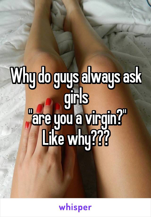 Why do guys always ask girls
 "are you a virgin?"
Like why???