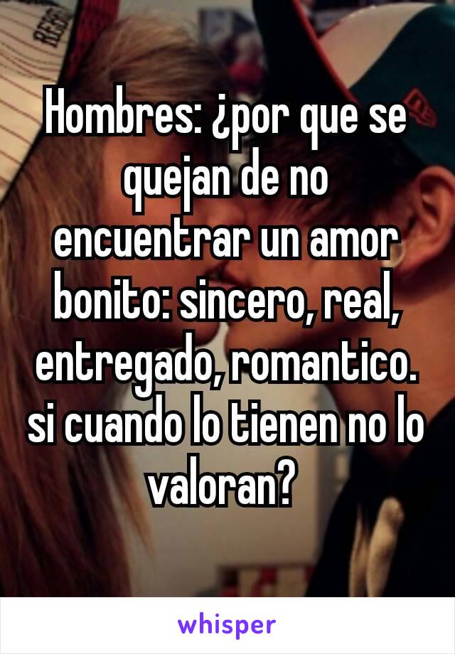 Hombres: ¿por que se quejan de no encuentrar un amor bonito: sincero, real, entregado, romantico. si cuando lo tienen no lo valoran? 
