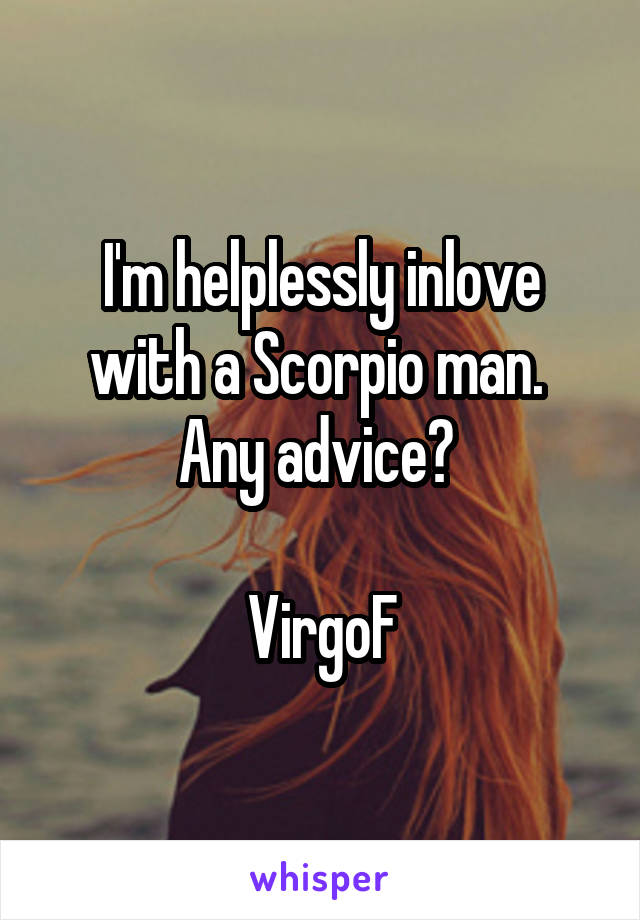 I'm helplessly inlove with a Scorpio man. 
Any advice? 

VirgoF