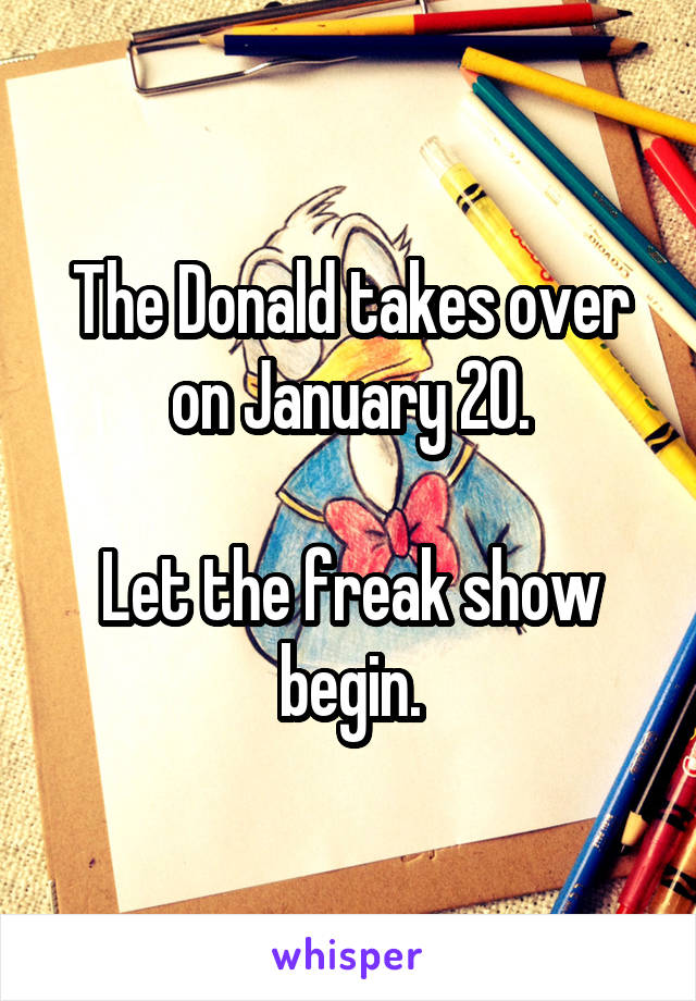 The Donald takes over on January 20.

Let the freak show begin.