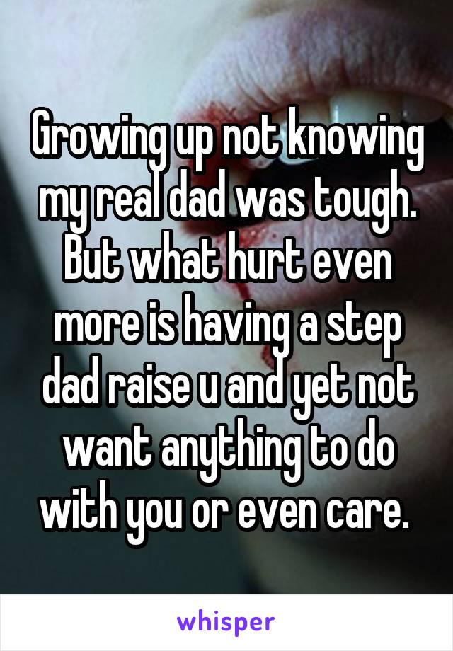 Growing up not knowing my real dad was tough. But what hurt even more is having a step dad raise u and yet not want anything to do with you or even care. 