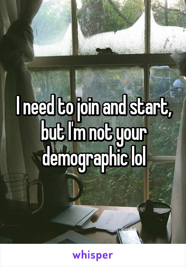 I need to join and start, but I'm not your demographic lol