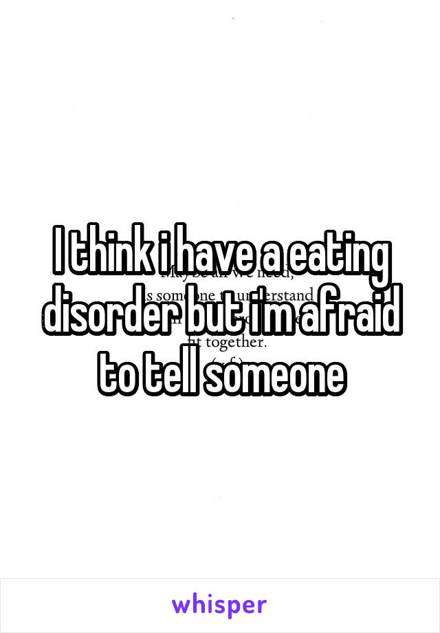 I think i have a eating disorder but i'm afraid to tell someone