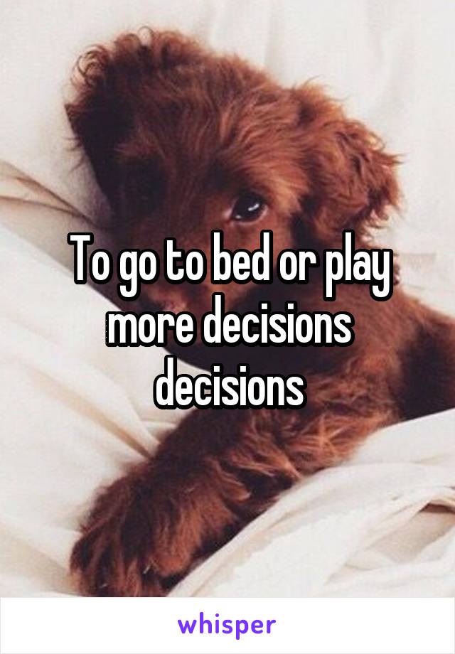 To go to bed or play more decisions decisions