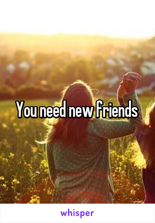 You need new friends 