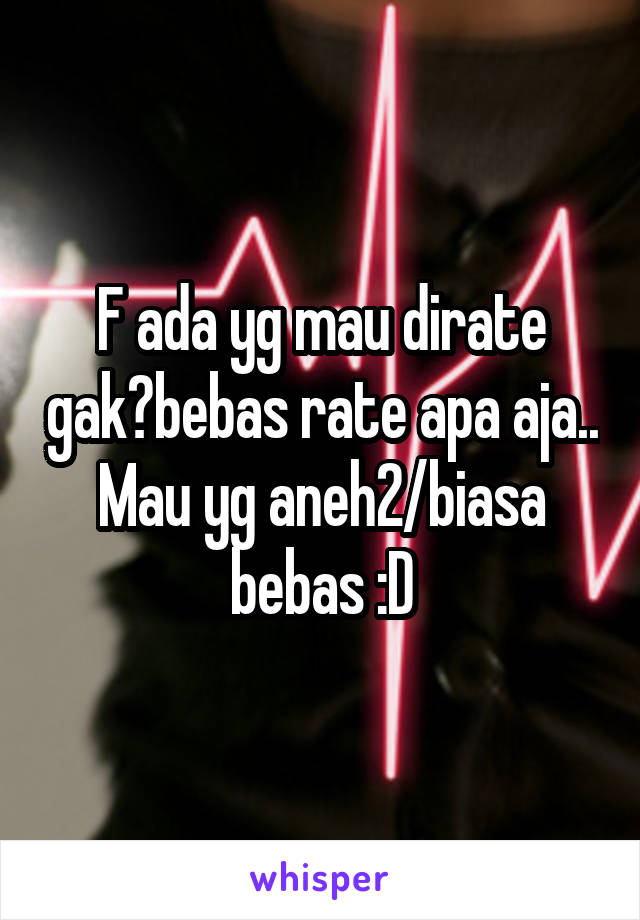 F ada yg mau dirate gak?bebas rate apa aja.. Mau yg aneh2/biasa bebas :D