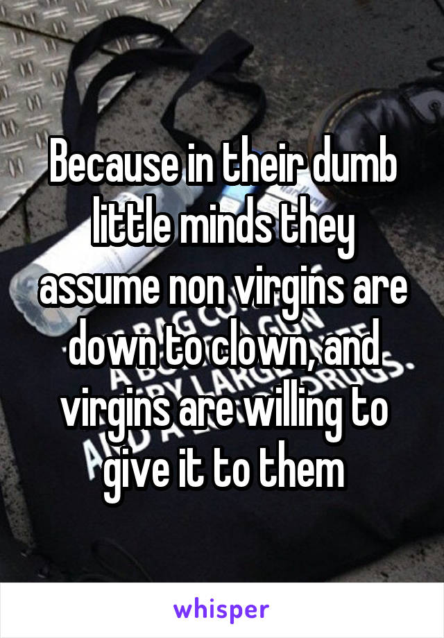 Because in their dumb little minds they assume non virgins are down to clown, and virgins are willing to give it to them