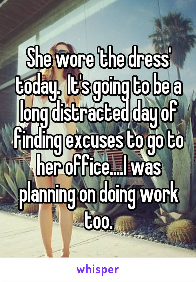 She wore 'the dress' today.  It's going to be a long distracted day of finding excuses to go to her office....I was planning on doing work too.