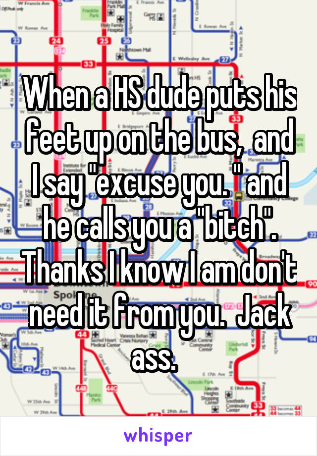 When a HS dude puts his feet up on the bus,  and I say "excuse you. " and he calls you a "bitch". Thanks I know I am don't need it from you.  Jack ass.  