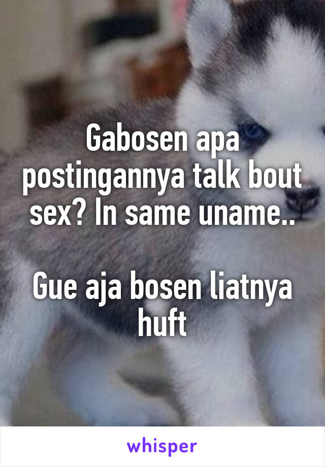 Gabosen apa postingannya talk bout sex? In same uname..

Gue aja bosen liatnya
huft