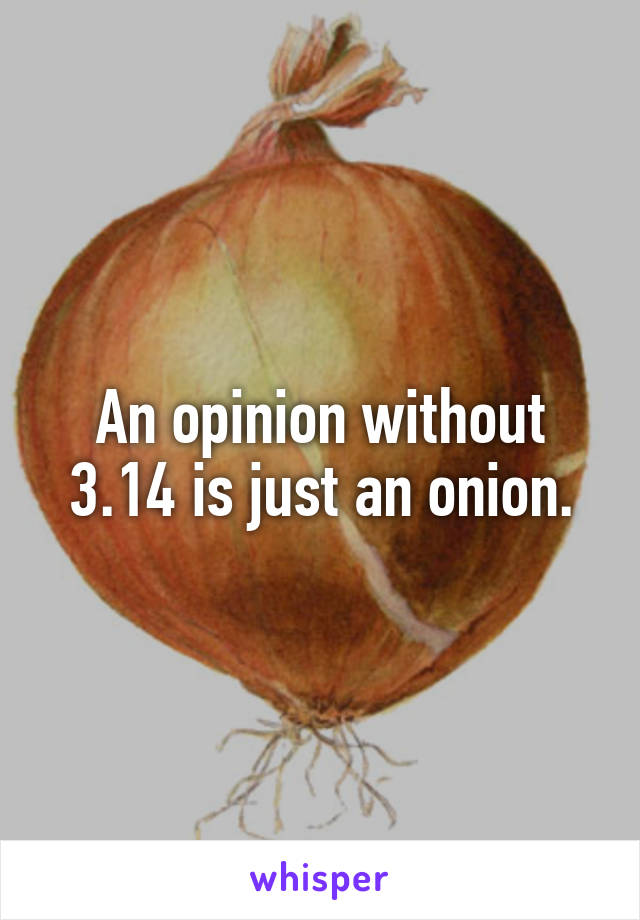 An opinion without 3.14 is just an onion.