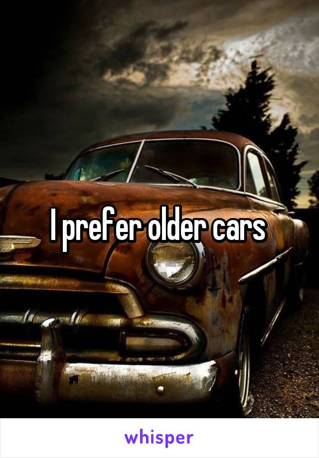 I prefer older cars 