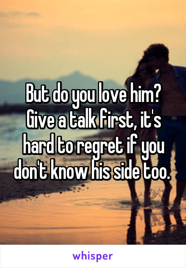 But do you love him? Give a talk first, it's hard to regret if you don't know his side too. 