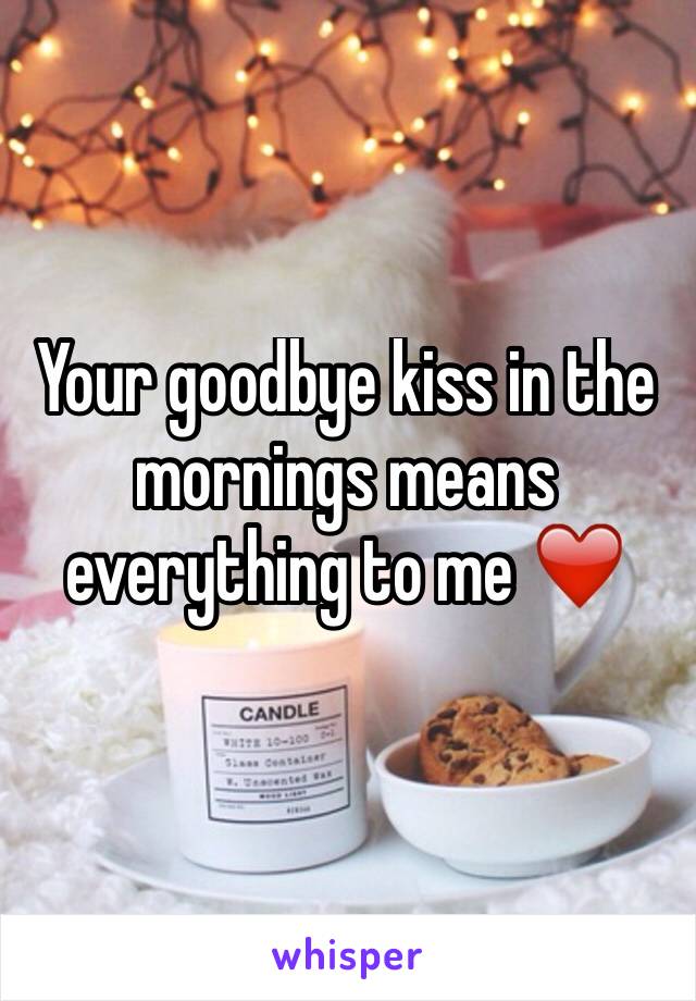 Your goodbye kiss in the mornings means everything to me ❤️