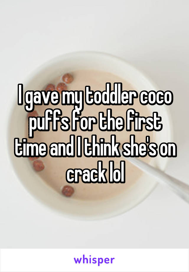 I gave my toddler coco puffs for the first time and I think she's on crack lol