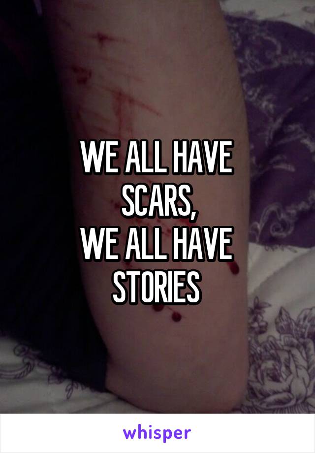 WE ALL HAVE 
SCARS,
WE ALL HAVE 
STORIES 