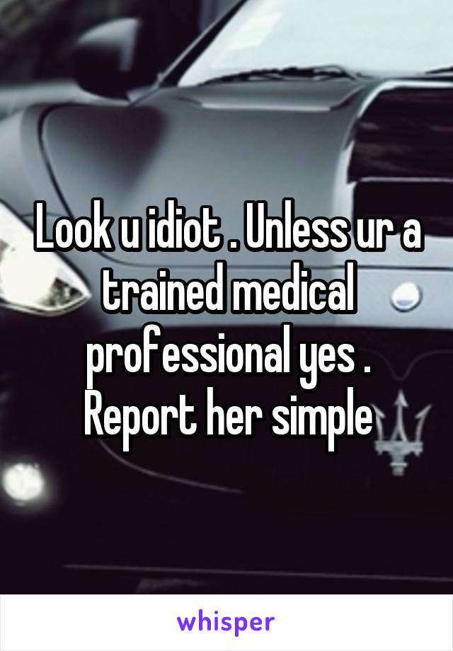 Look u idiot . Unless ur a trained medical professional yes . Report her simple