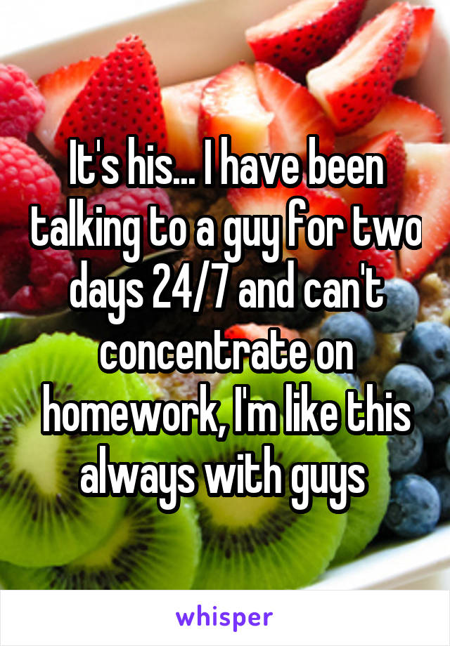 It's his... I have been talking to a guy for two days 24/7 and can't concentrate on homework, I'm like this always with guys 