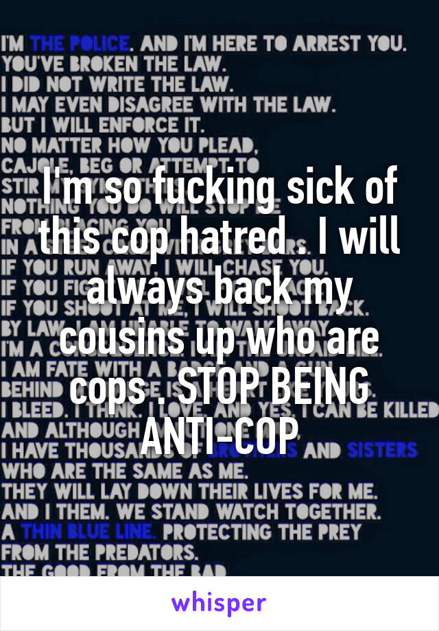 I'm so fucking sick of this cop hatred . I will always back my cousins up who are cops . STOP BEING ANTI-COP