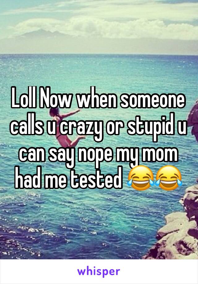 Loll Now when someone calls u crazy or stupid u can say nope my mom had me tested 😂😂