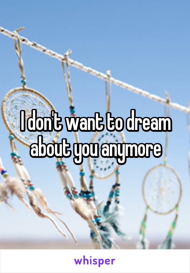 I don't want to dream about you anymore